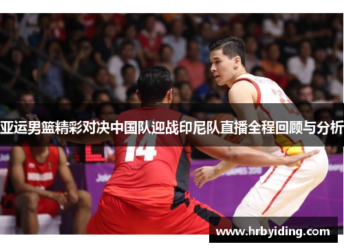 亚运男篮精彩对决中国队迎战印尼队直播全程回顾与分析