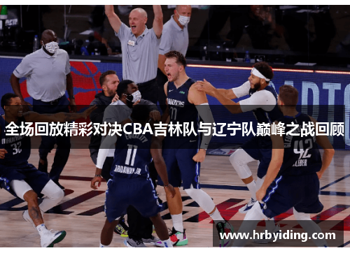 全场回放精彩对决CBA吉林队与辽宁队巅峰之战回顾